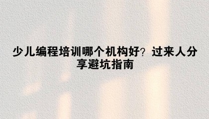 少儿编程培训哪个机构好？过来人分享避坑指南
