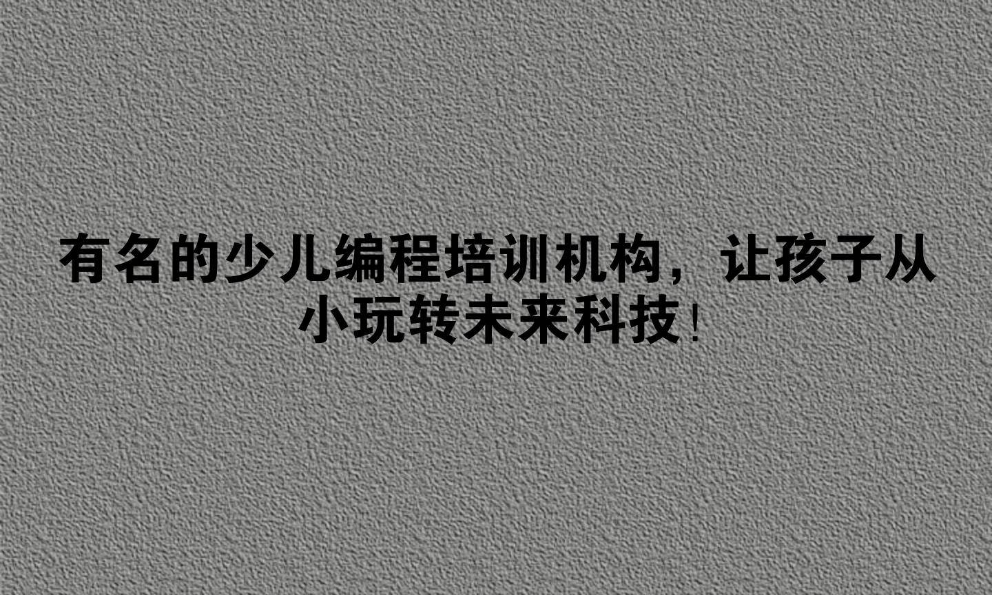 有名的少儿编程培训机构，让孩子从小玩转未来科技！