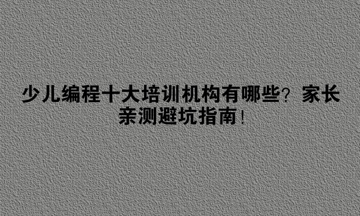 少儿编程十大培训机构有哪些？家长亲测避坑指南！